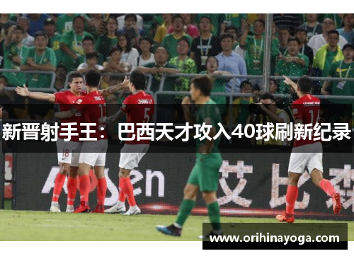 新晋射手王：巴西天才攻入40球刷新纪录